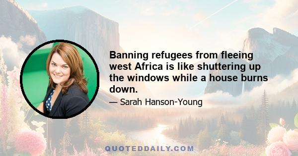 Banning refugees from fleeing west Africa is like shuttering up the windows while a house burns down.