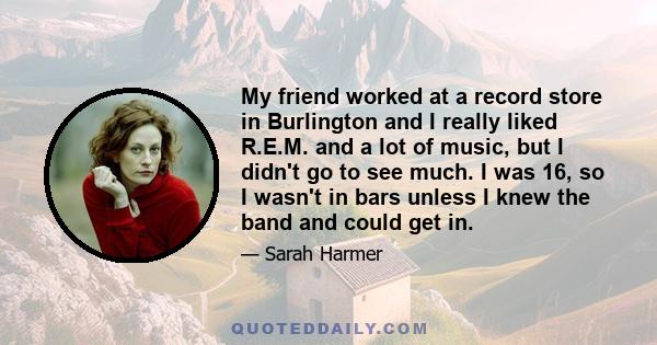 My friend worked at a record store in Burlington and I really liked R.E.M. and a lot of music, but I didn't go to see much. I was 16, so I wasn't in bars unless I knew the band and could get in.