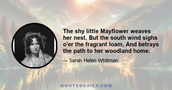 The shy little Mayflower weaves her nest, But the south wind sighs o'er the fragrant loam, And betrays the path to her woodland home.