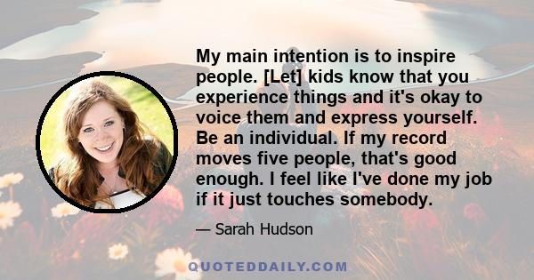 My main intention is to inspire people. [Let] kids know that you experience things and it's okay to voice them and express yourself. Be an individual. If my record moves five people, that's good enough. I feel like I've 