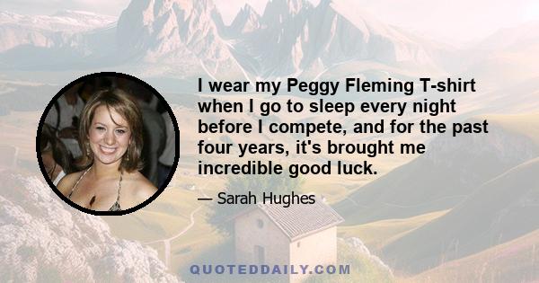 I wear my Peggy Fleming T-shirt when I go to sleep every night before I compete, and for the past four years, it's brought me incredible good luck.