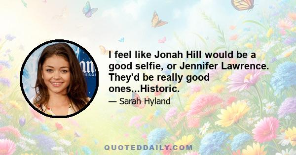 I feel like Jonah Hill would be a good selfie, or Jennifer Lawrence. They'd be really good ones...Historic.