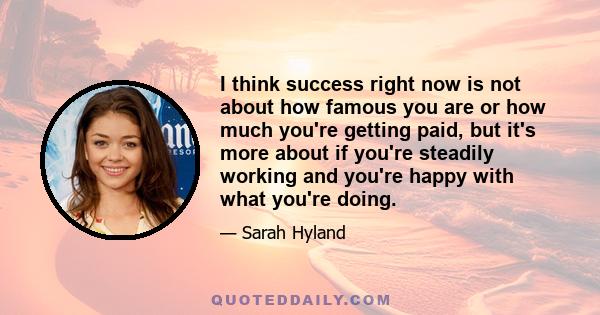 I think success right now is not about how famous you are or how much you're getting paid, but it's more about if you're steadily working and you're happy with what you're doing.