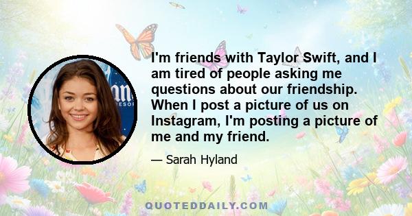 I'm friends with Taylor Swift, and I am tired of people asking me questions about our friendship. When I post a picture of us on Instagram, I'm posting a picture of me and my friend.