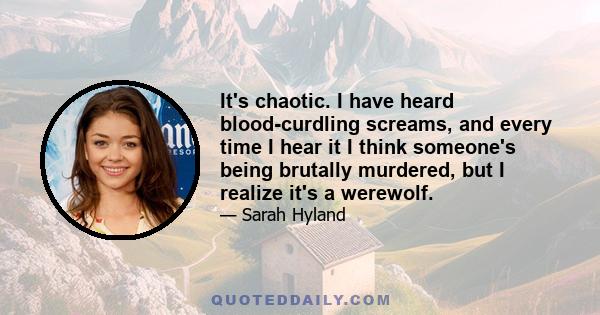 It's chaotic. I have heard blood-curdling screams, and every time I hear it I think someone's being brutally murdered, but I realize it's a werewolf.