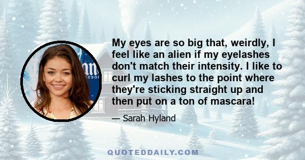 My eyes are so big that, weirdly, I feel like an alien if my eyelashes don't match their intensity. I like to curl my lashes to the point where they're sticking straight up and then put on a ton of mascara!