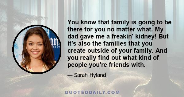 You know that family is going to be there for you no matter what. My dad gave me a freakin' kidney!