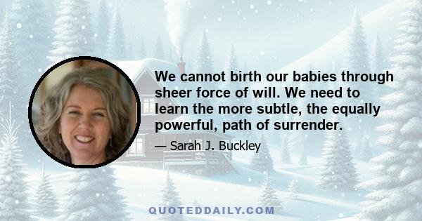 We cannot birth our babies through sheer force of will. We need to learn the more subtle, the equally powerful, path of surrender.