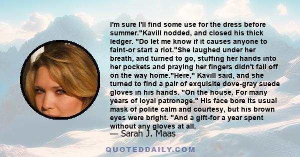 I'm sure I'll find some use for the dress before summer.Kavill nodded, and closed his thick ledger. Do let me know if it causes anyone to faint-or start a riot.She laughed under her breath, and turned to go, stuffing