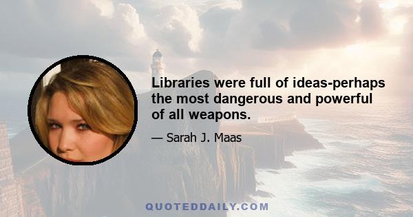 Libraries were full of ideas-perhaps the most dangerous and powerful of all weapons.