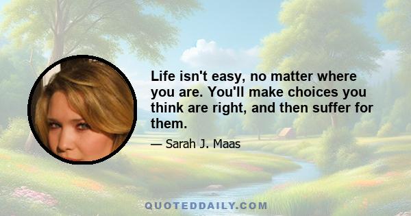 Life isn't easy, no matter where you are. You'll make choices you think are right, and then suffer for them.