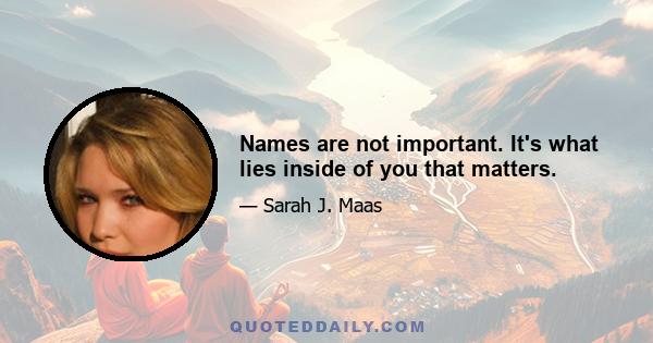 Names are not important. It's what lies inside of you that matters.