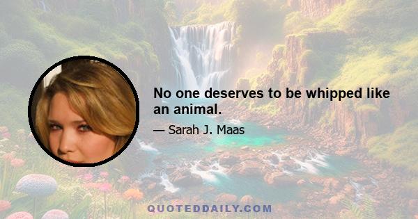 No one deserves to be whipped like an animal.