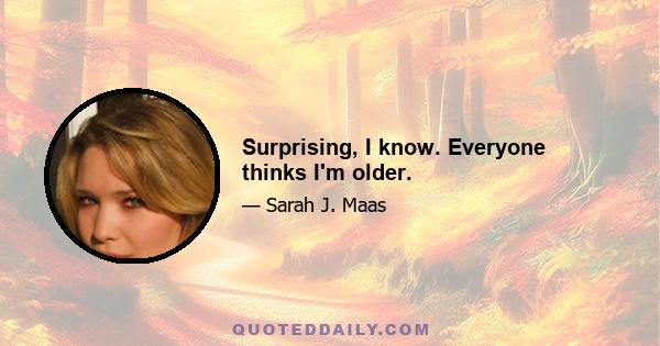 Surprising, I know. Everyone thinks I'm older.