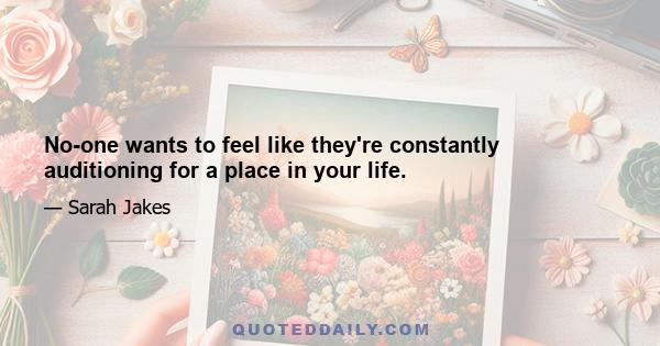 No-one wants to feel like they're constantly auditioning for a place in your life.