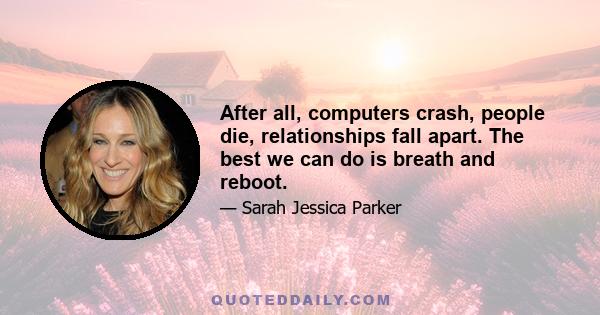 After all, computers crash, people die, relationships fall apart. The best we can do is breath and reboot.