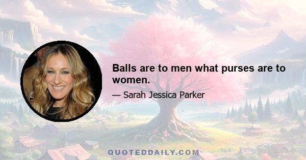 Balls are to men what purses are to women.