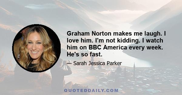 Graham Norton makes me laugh. I love him. I'm not kidding. I watch him on BBC America every week. He's so fast.