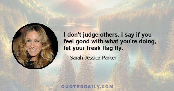 I don't judge others. I say if you feel good with what you're doing, let your freak flag fly.