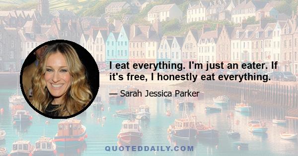 I eat everything. I'm just an eater. If it's free, I honestly eat everything.