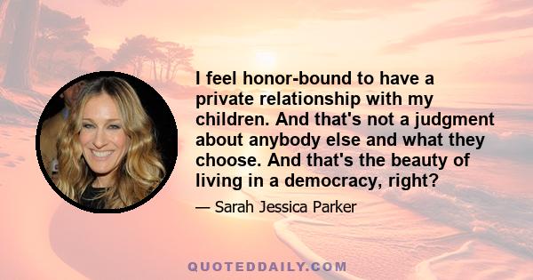 I feel honor-bound to have a private relationship with my children. And that's not a judgment about anybody else and what they choose. And that's the beauty of living in a democracy, right?