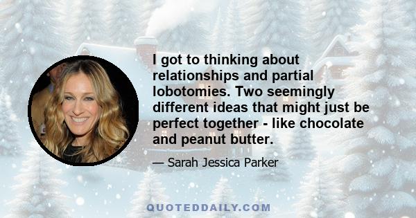 I got to thinking about relationships and partial lobotomies. Two seemingly different ideas that might just be perfect together - like chocolate and peanut butter.