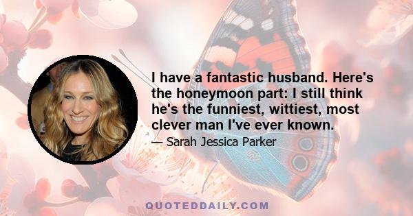I have a fantastic husband. Here's the honeymoon part: I still think he's the funniest, wittiest, most clever man I've ever known.
