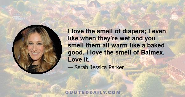 I love the smell of diapers; I even like when they're wet and you smell them all warm like a baked good. I love the smell of Balmex. Love it.