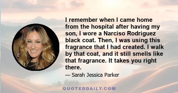 I remember when I came home from the hospital after having my son, I wore a Narciso Rodriguez black coat. Then, I was using this fragrance that I had created. I walk by that coat, and it still smells like that