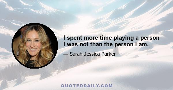 I spent more time playing a person I was not than the person I am.