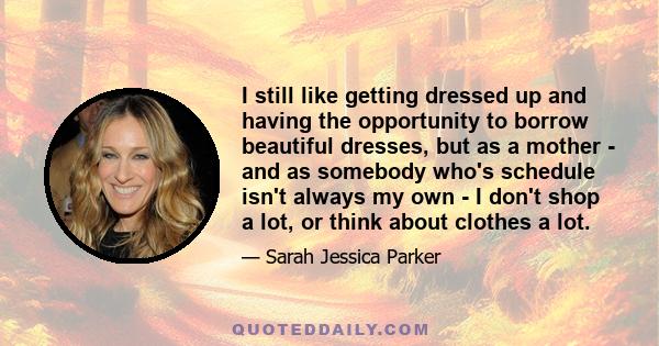 I still like getting dressed up and having the opportunity to borrow beautiful dresses, but as a mother - and as somebody who's schedule isn't always my own - I don't shop a lot, or think about clothes a lot.