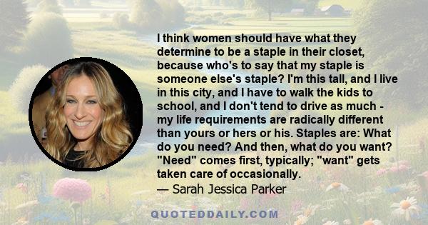 I think women should have what they determine to be a staple in their closet, because who's to say that my staple is someone else's staple? I'm this tall, and I live in this city, and I have to walk the kids to school,