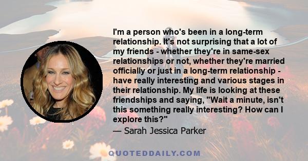 I'm a person who's been in a long-term relationship. It's not surprising that a lot of my friends - whether they're in same-sex relationships or not, whether they're married officially or just in a long-term