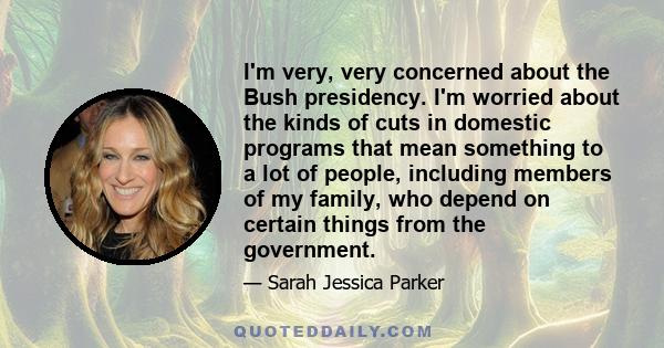 I'm very, very concerned about the Bush presidency. I'm worried about the kinds of cuts in domestic programs that mean something to a lot of people, including members of my family, who depend on certain things from the