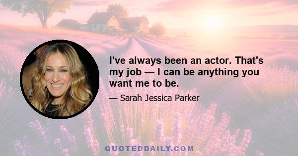 I've always been an actor. That's my job — I can be anything you want me to be.