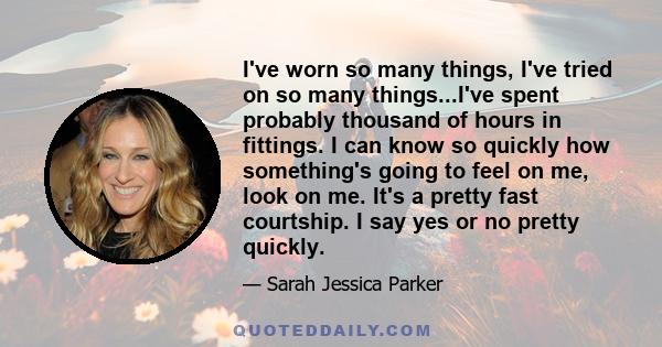 I've worn so many things, I've tried on so many things...I've spent probably thousand of hours in fittings. I can know so quickly how something's going to feel on me, look on me. It's a pretty fast courtship. I say yes