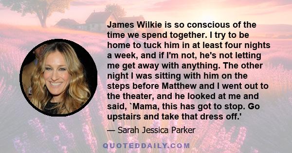 James Wilkie is so conscious of the time we spend together. I try to be home to tuck him in at least four nights a week, and if I'm not, he's not letting me get away with anything. The other night I was sitting with him 