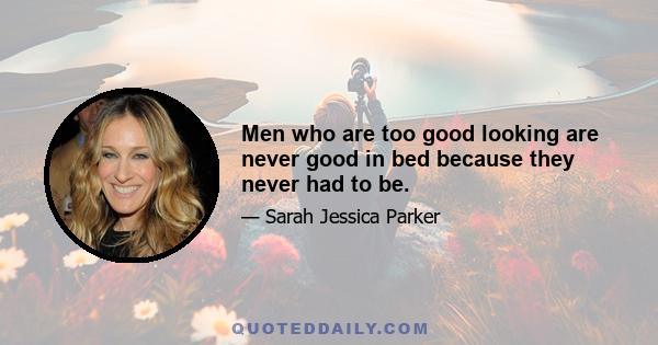 Men who are too good looking are never good in bed because they never had to be.