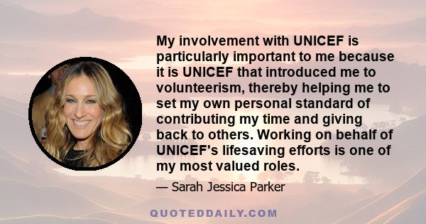 My involvement with UNICEF is particularly important to me because it is UNICEF that introduced me to volunteerism, thereby helping me to set my own personal standard of contributing my time and giving back to others.