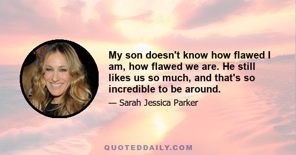 My son doesn't know how flawed I am, how flawed we are. He still likes us so much, and that's so incredible to be around.