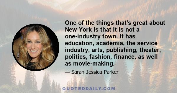 One of the things that's great about New York is that it is not a one-industry town. It has education, academia, the service industry, arts, publishing, theater, politics, fashion, finance, as well as movie-making.