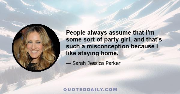 People always assume that I'm some sort of party girl, and that's such a misconception because I like staying home.
