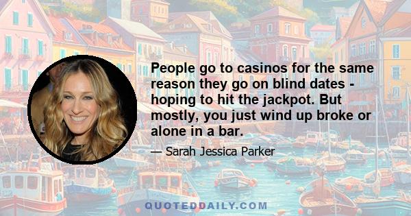 People go to casinos for the same reason they go on blind dates - hoping to hit the jackpot. But mostly, you just wind up broke or alone in a bar.