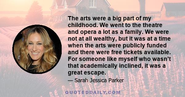 The arts were a big part of my childhood. We went to the theatre and opera a lot as a family. We were not at all wealthy, but it was at a time when the arts were publicly funded and there were free tickets available.