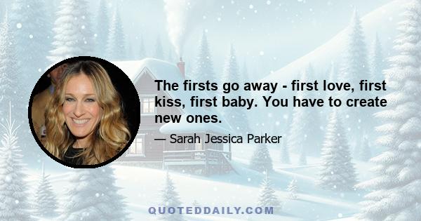 The firsts go away - first love, first kiss, first baby. You have to create new ones.