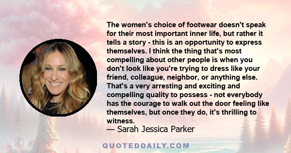 The women's choice of footwear doesn't speak for their most important inner life, but rather it tells a story - this is an opportunity to express themselves. I think the thing that's most compelling about other people