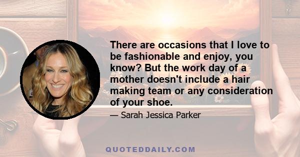 There are occasions that I love to be fashionable and enjoy, you know? But the work day of a mother doesn't include a hair making team or any consideration of your shoe.