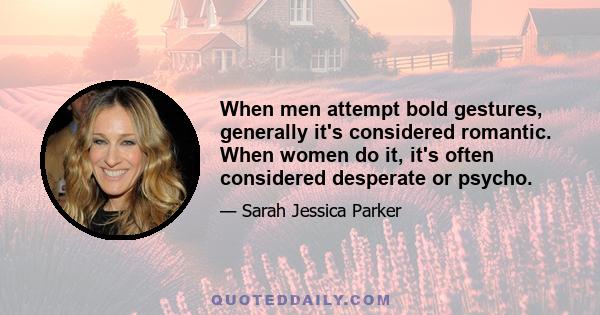 When men attempt bold gestures, generally it's considered romantic. When women do it, it's often considered desperate or psycho.