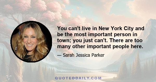 You can't live in New York City and be the most important person in town; you just can't. There are too many other important people here.