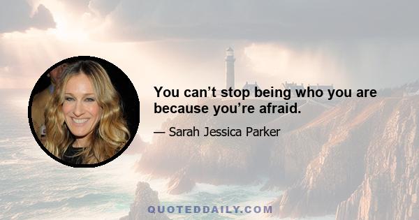 You can’t stop being who you are because you’re afraid.